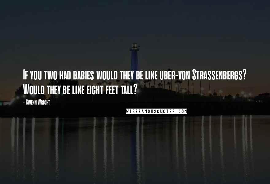 Gwenn Wright Quotes: If you two had babies would they be like uber-von Strassenbergs? Would they be like eight feet tall?