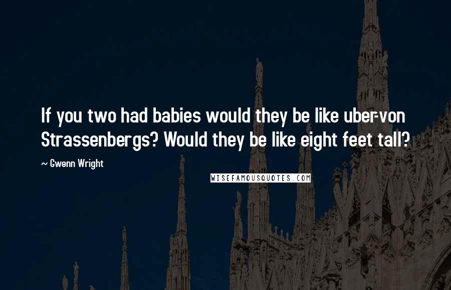 Gwenn Wright Quotes: If you two had babies would they be like uber-von Strassenbergs? Would they be like eight feet tall?
