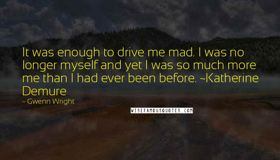 Gwenn Wright Quotes: It was enough to drive me mad. I was no longer myself and yet I was so much more me than I had ever been before. ~Katherine Demure