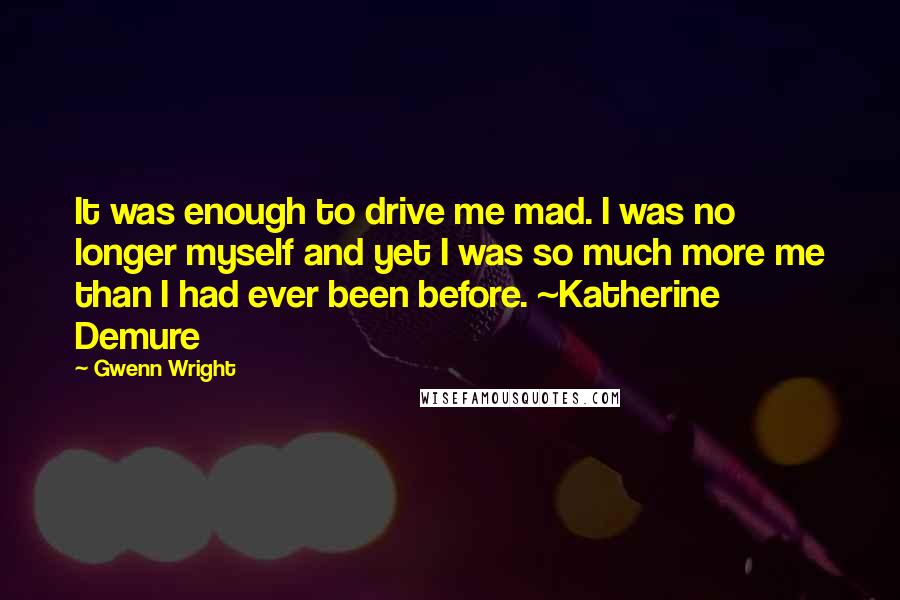 Gwenn Wright Quotes: It was enough to drive me mad. I was no longer myself and yet I was so much more me than I had ever been before. ~Katherine Demure