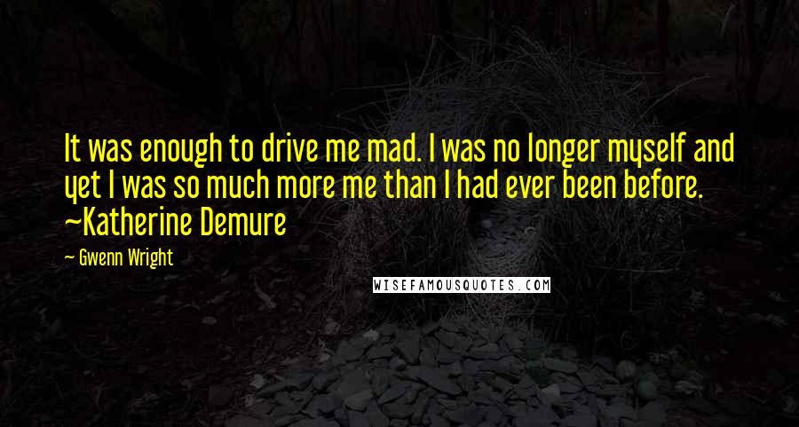 Gwenn Wright Quotes: It was enough to drive me mad. I was no longer myself and yet I was so much more me than I had ever been before. ~Katherine Demure