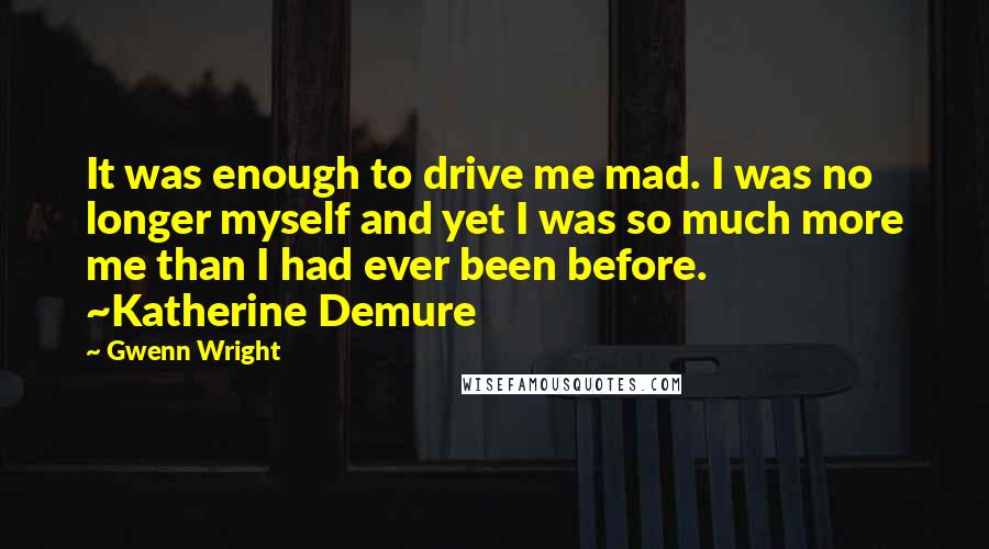 Gwenn Wright Quotes: It was enough to drive me mad. I was no longer myself and yet I was so much more me than I had ever been before. ~Katherine Demure
