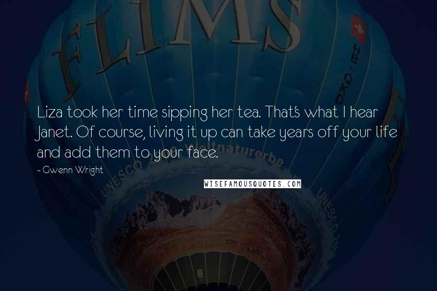 Gwenn Wright Quotes: Liza took her time sipping her tea. That's what I hear Janet. Of course, living it up can take years off your life and add them to your face.