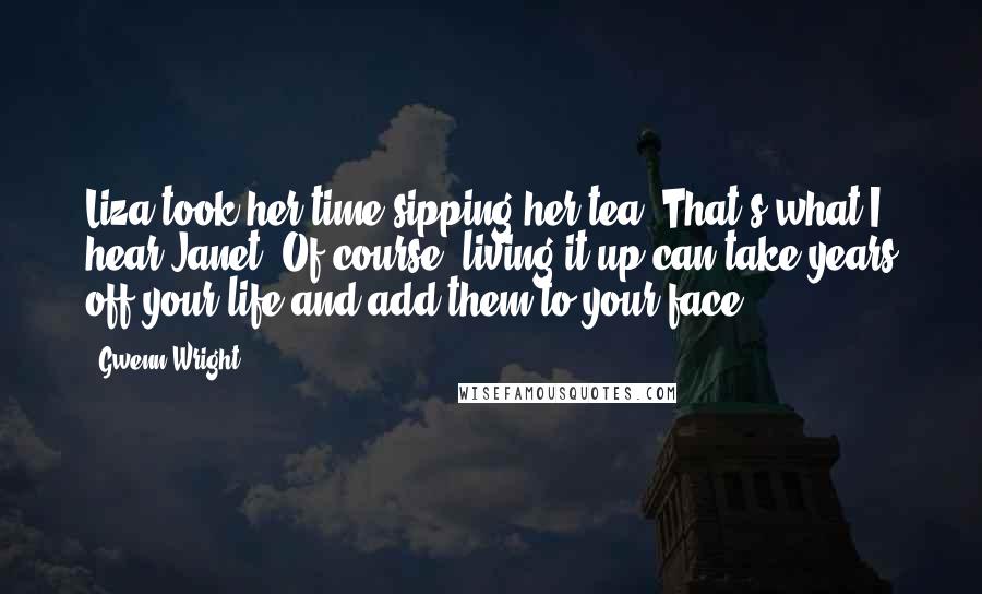 Gwenn Wright Quotes: Liza took her time sipping her tea. That's what I hear Janet. Of course, living it up can take years off your life and add them to your face.