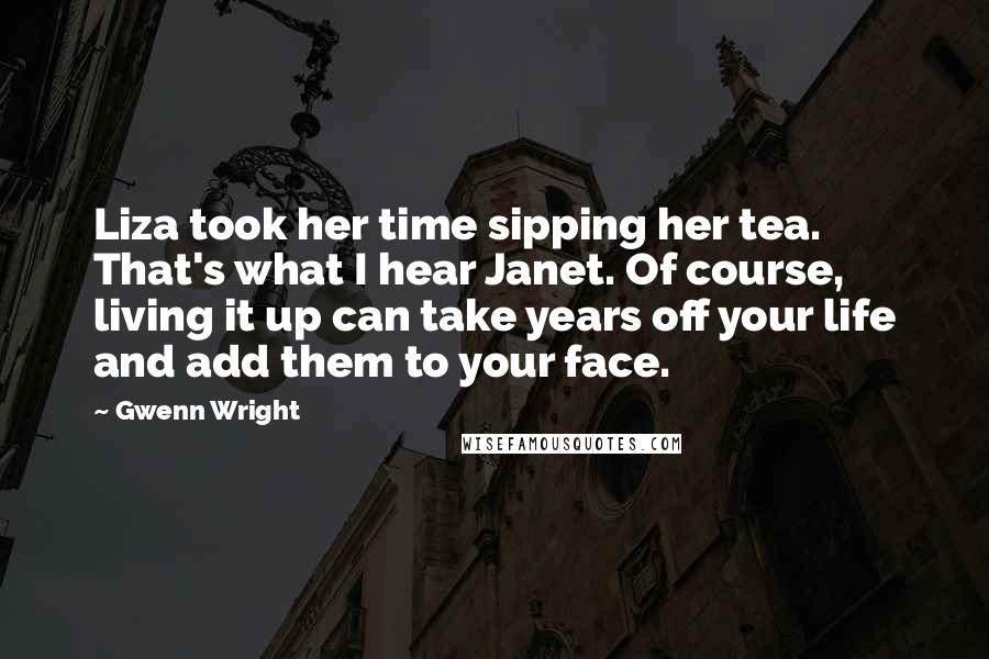 Gwenn Wright Quotes: Liza took her time sipping her tea. That's what I hear Janet. Of course, living it up can take years off your life and add them to your face.