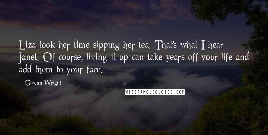 Gwenn Wright Quotes: Liza took her time sipping her tea. That's what I hear Janet. Of course, living it up can take years off your life and add them to your face.