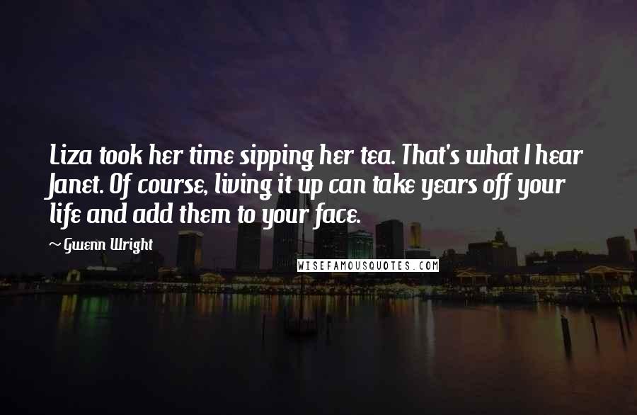 Gwenn Wright Quotes: Liza took her time sipping her tea. That's what I hear Janet. Of course, living it up can take years off your life and add them to your face.