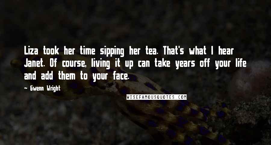 Gwenn Wright Quotes: Liza took her time sipping her tea. That's what I hear Janet. Of course, living it up can take years off your life and add them to your face.