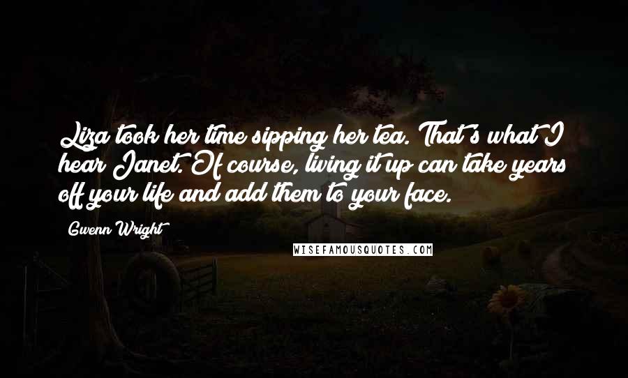 Gwenn Wright Quotes: Liza took her time sipping her tea. That's what I hear Janet. Of course, living it up can take years off your life and add them to your face.