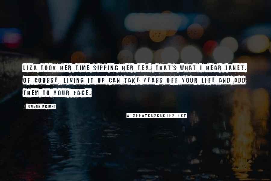 Gwenn Wright Quotes: Liza took her time sipping her tea. That's what I hear Janet. Of course, living it up can take years off your life and add them to your face.