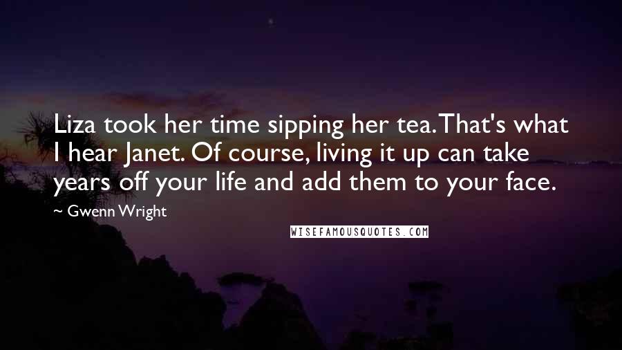Gwenn Wright Quotes: Liza took her time sipping her tea. That's what I hear Janet. Of course, living it up can take years off your life and add them to your face.
