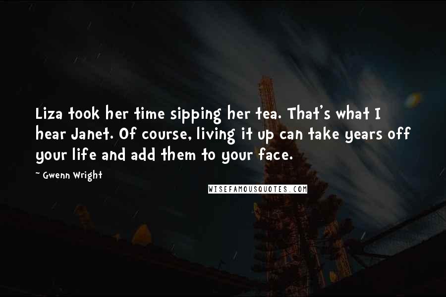 Gwenn Wright Quotes: Liza took her time sipping her tea. That's what I hear Janet. Of course, living it up can take years off your life and add them to your face.