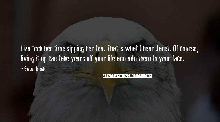 Gwenn Wright Quotes: Liza took her time sipping her tea. That's what I hear Janet. Of course, living it up can take years off your life and add them to your face.