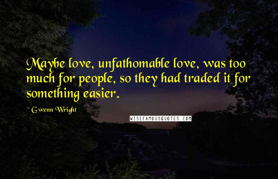 Gwenn Wright Quotes: Maybe love, unfathomable love, was too much for people, so they had traded it for something easier.
