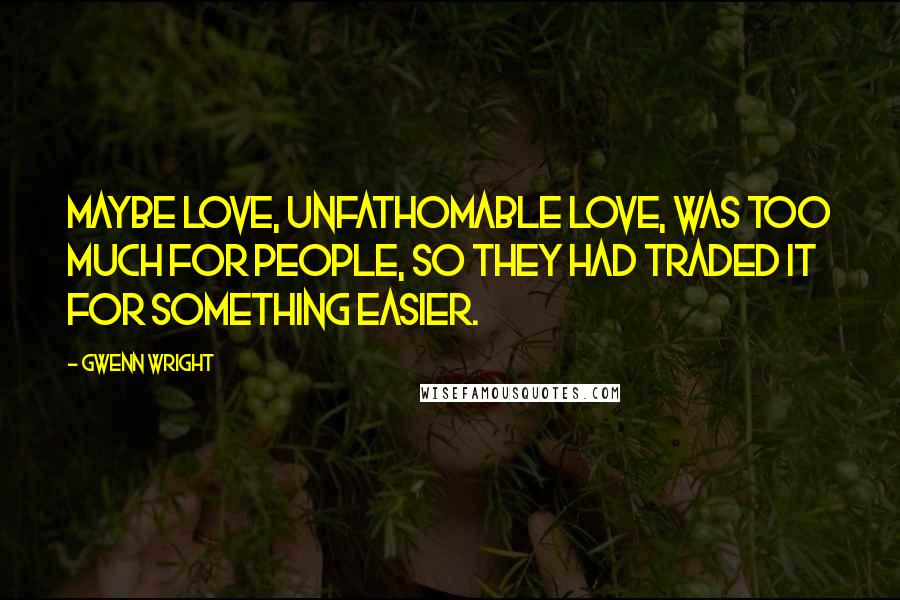 Gwenn Wright Quotes: Maybe love, unfathomable love, was too much for people, so they had traded it for something easier.