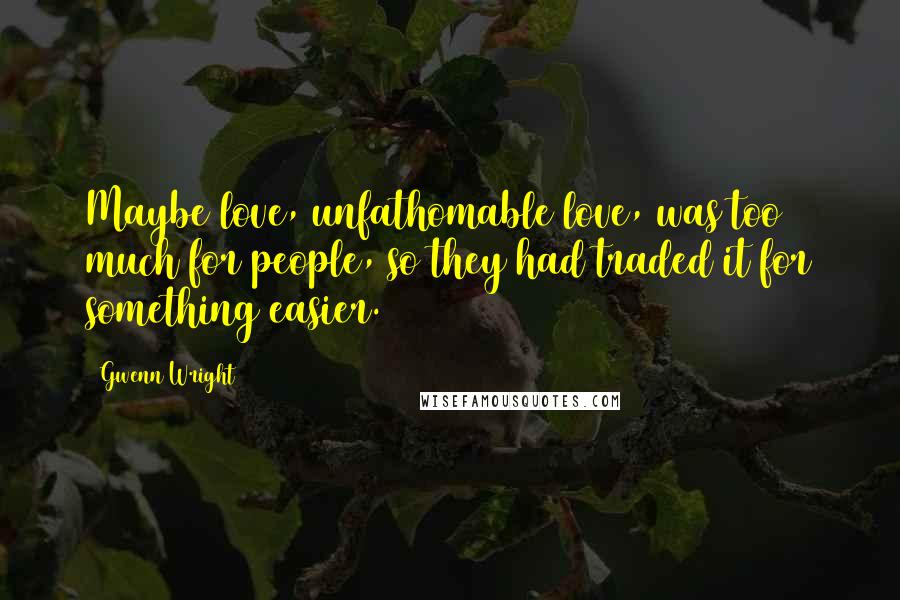 Gwenn Wright Quotes: Maybe love, unfathomable love, was too much for people, so they had traded it for something easier.
