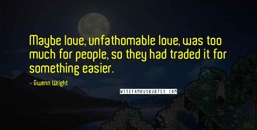 Gwenn Wright Quotes: Maybe love, unfathomable love, was too much for people, so they had traded it for something easier.