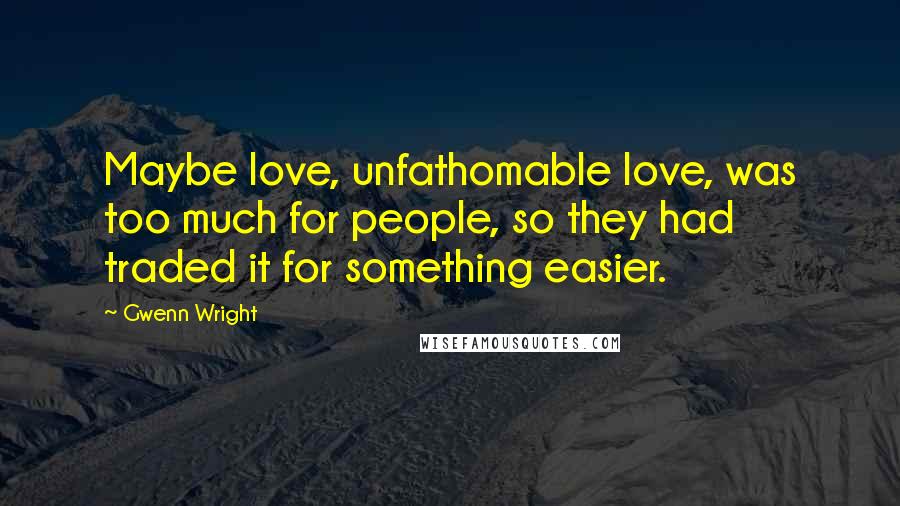 Gwenn Wright Quotes: Maybe love, unfathomable love, was too much for people, so they had traded it for something easier.