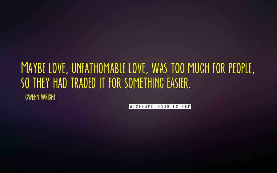 Gwenn Wright Quotes: Maybe love, unfathomable love, was too much for people, so they had traded it for something easier.