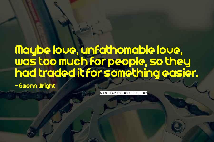 Gwenn Wright Quotes: Maybe love, unfathomable love, was too much for people, so they had traded it for something easier.