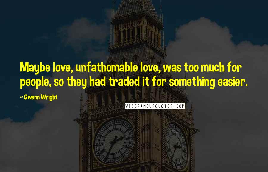 Gwenn Wright Quotes: Maybe love, unfathomable love, was too much for people, so they had traded it for something easier.