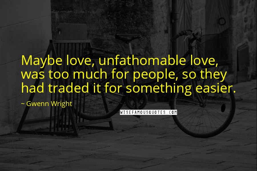 Gwenn Wright Quotes: Maybe love, unfathomable love, was too much for people, so they had traded it for something easier.