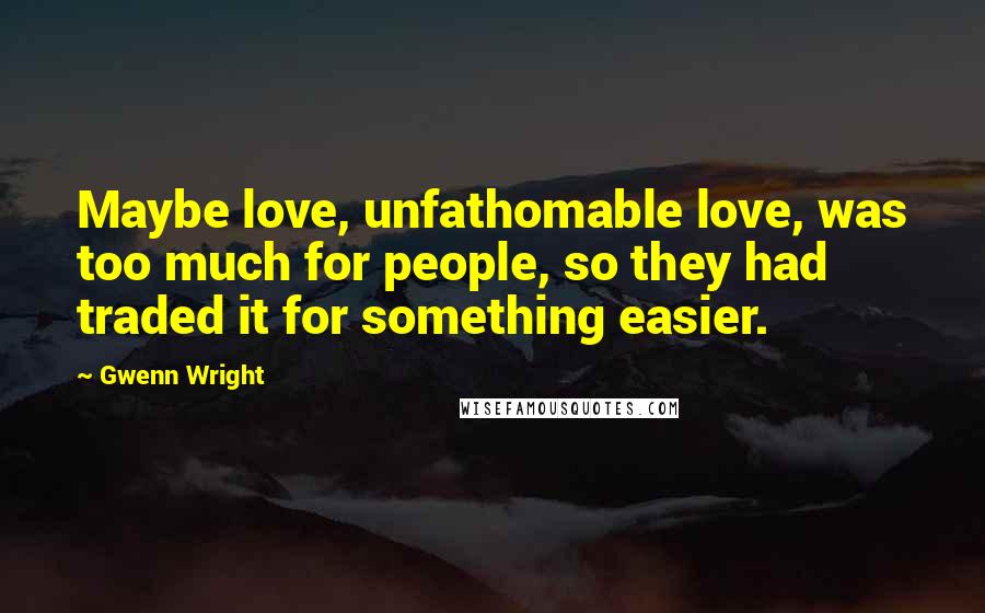 Gwenn Wright Quotes: Maybe love, unfathomable love, was too much for people, so they had traded it for something easier.