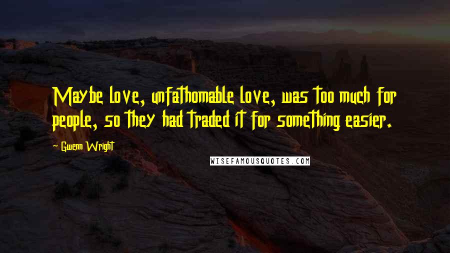 Gwenn Wright Quotes: Maybe love, unfathomable love, was too much for people, so they had traded it for something easier.