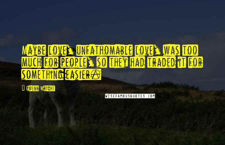 Gwenn Wright Quotes: Maybe love, unfathomable love, was too much for people, so they had traded it for something easier.