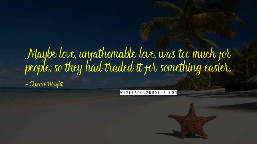 Gwenn Wright Quotes: Maybe love, unfathomable love, was too much for people, so they had traded it for something easier.