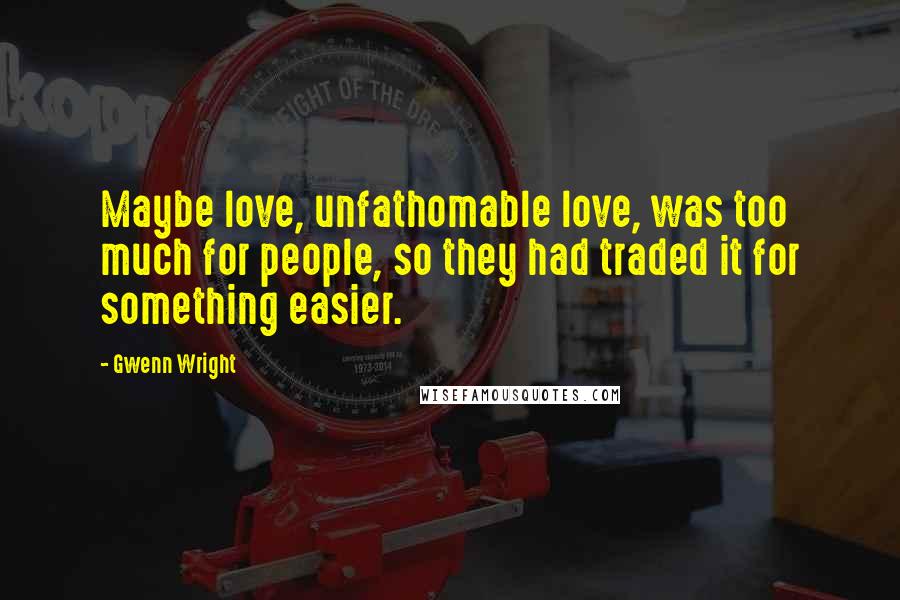 Gwenn Wright Quotes: Maybe love, unfathomable love, was too much for people, so they had traded it for something easier.