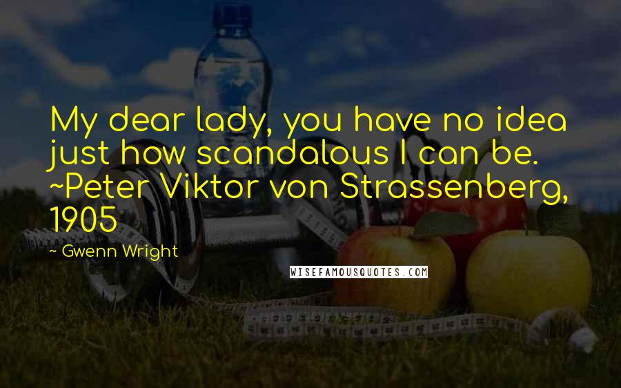 Gwenn Wright Quotes: My dear lady, you have no idea just how scandalous I can be. ~Peter Viktor von Strassenberg, 1905