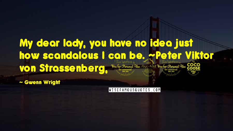 Gwenn Wright Quotes: My dear lady, you have no idea just how scandalous I can be. ~Peter Viktor von Strassenberg, 1905