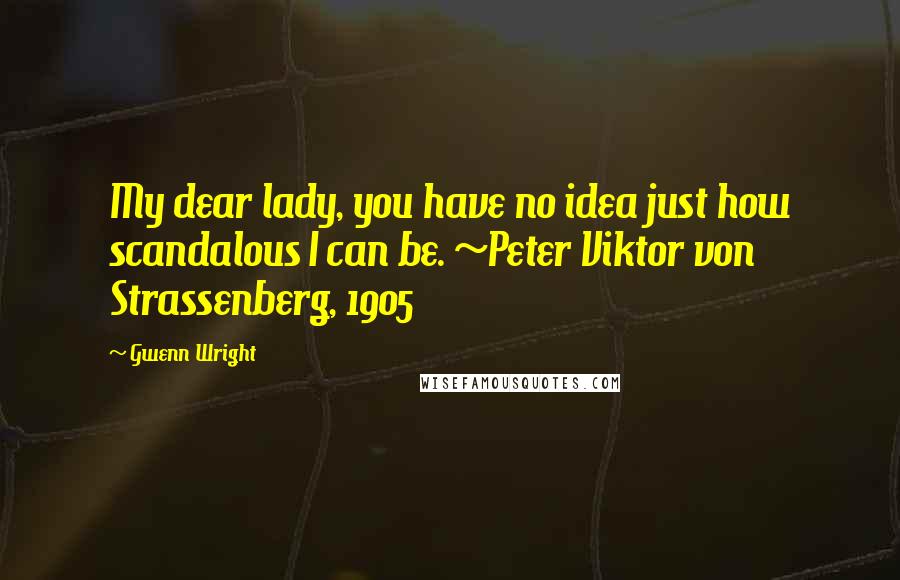 Gwenn Wright Quotes: My dear lady, you have no idea just how scandalous I can be. ~Peter Viktor von Strassenberg, 1905