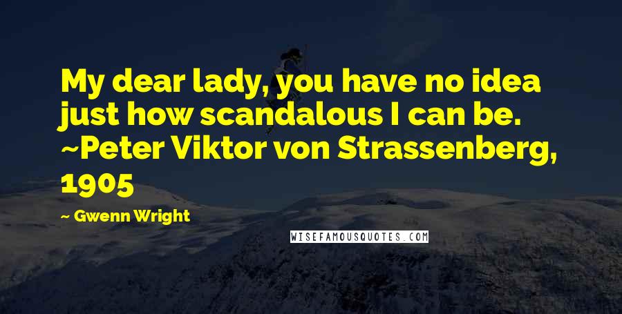 Gwenn Wright Quotes: My dear lady, you have no idea just how scandalous I can be. ~Peter Viktor von Strassenberg, 1905