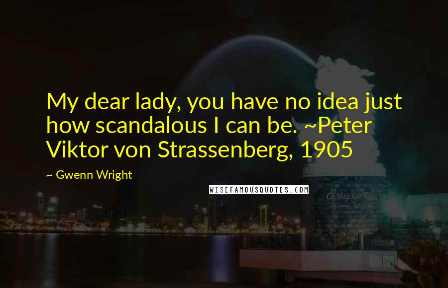 Gwenn Wright Quotes: My dear lady, you have no idea just how scandalous I can be. ~Peter Viktor von Strassenberg, 1905