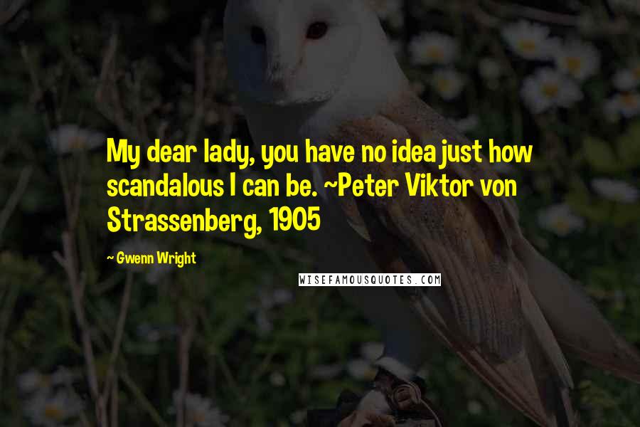 Gwenn Wright Quotes: My dear lady, you have no idea just how scandalous I can be. ~Peter Viktor von Strassenberg, 1905