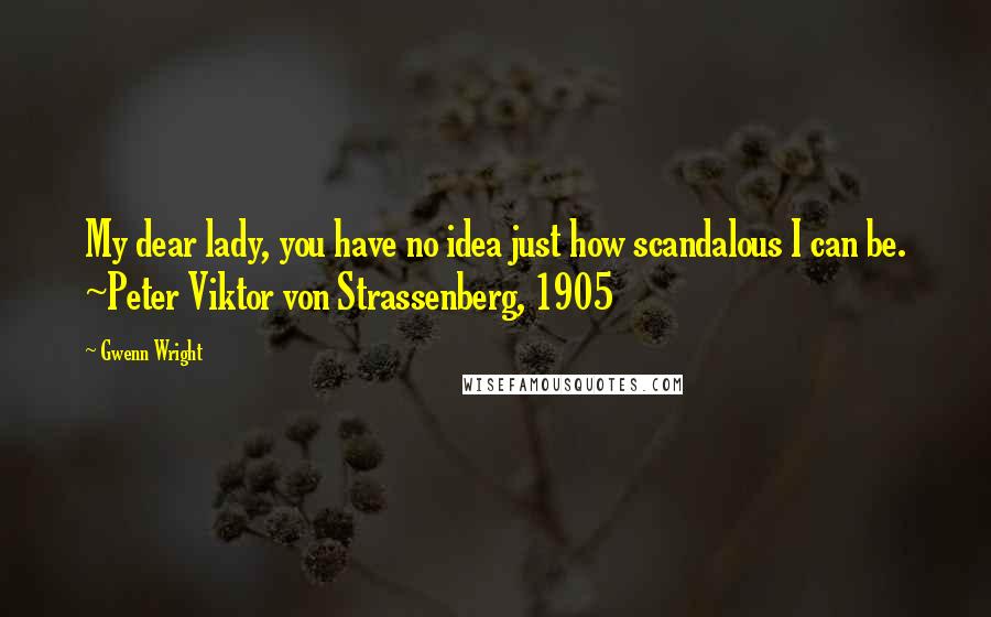 Gwenn Wright Quotes: My dear lady, you have no idea just how scandalous I can be. ~Peter Viktor von Strassenberg, 1905