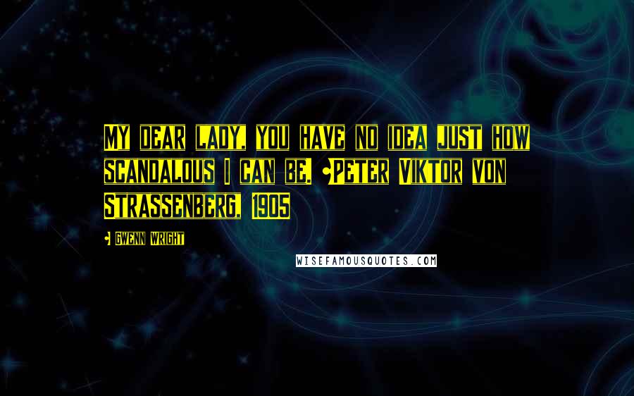 Gwenn Wright Quotes: My dear lady, you have no idea just how scandalous I can be. ~Peter Viktor von Strassenberg, 1905