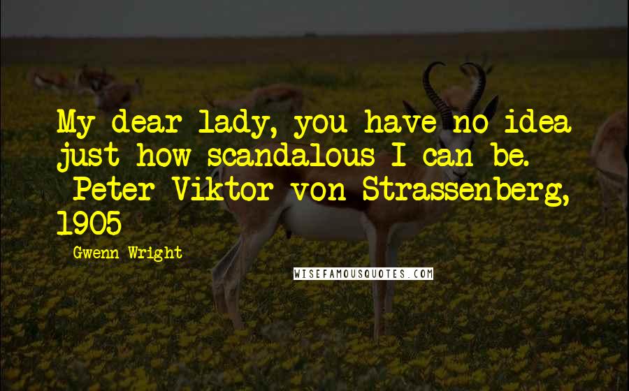 Gwenn Wright Quotes: My dear lady, you have no idea just how scandalous I can be. ~Peter Viktor von Strassenberg, 1905