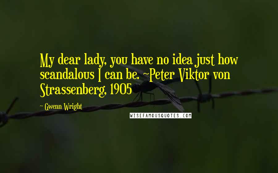 Gwenn Wright Quotes: My dear lady, you have no idea just how scandalous I can be. ~Peter Viktor von Strassenberg, 1905