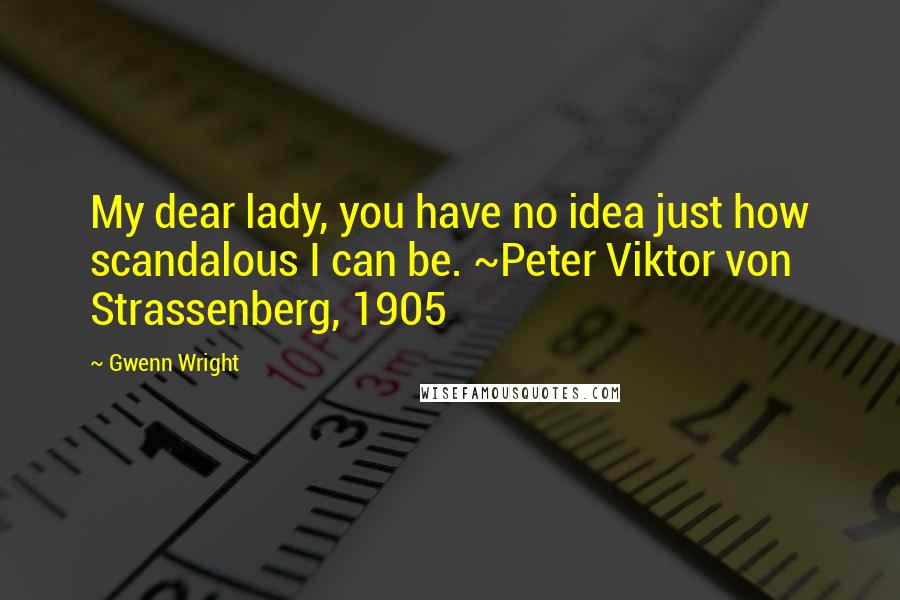 Gwenn Wright Quotes: My dear lady, you have no idea just how scandalous I can be. ~Peter Viktor von Strassenberg, 1905