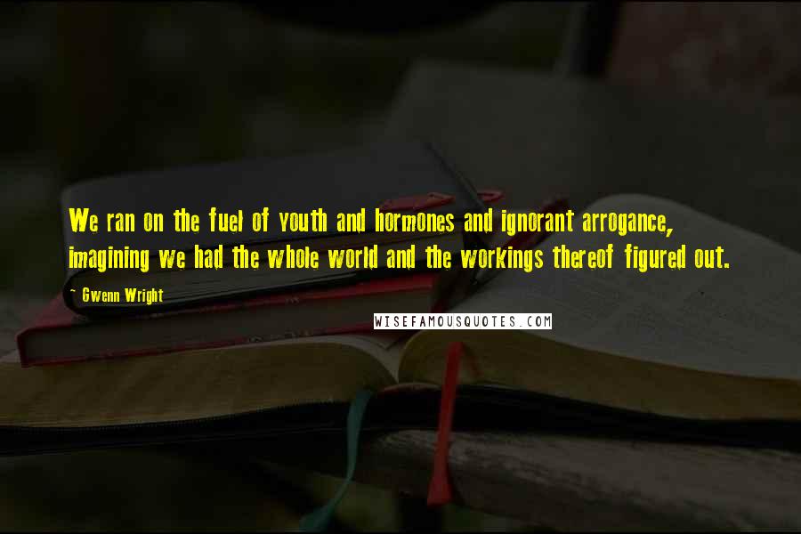 Gwenn Wright Quotes: We ran on the fuel of youth and hormones and ignorant arrogance, imagining we had the whole world and the workings thereof figured out.