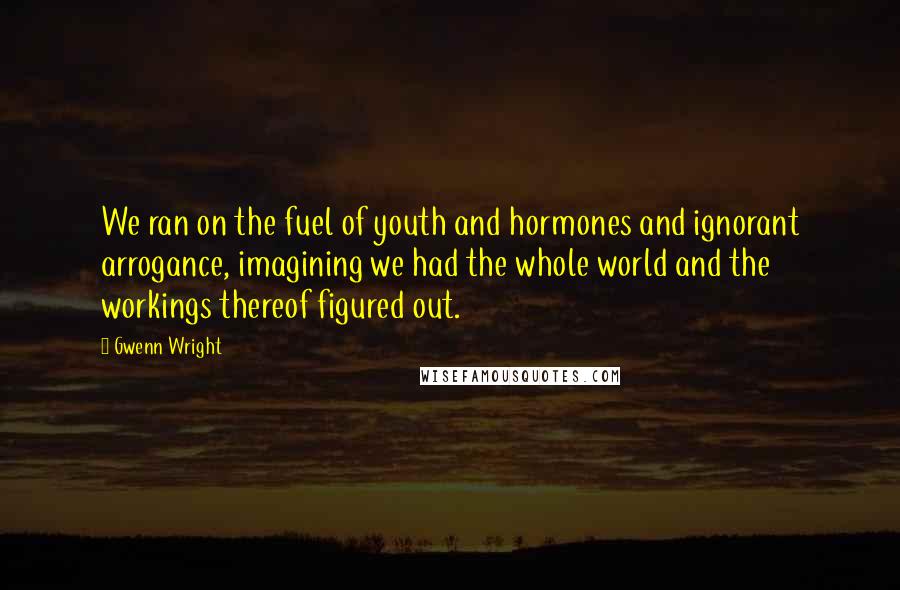 Gwenn Wright Quotes: We ran on the fuel of youth and hormones and ignorant arrogance, imagining we had the whole world and the workings thereof figured out.