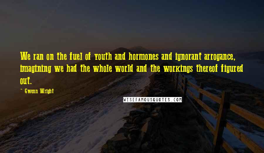 Gwenn Wright Quotes: We ran on the fuel of youth and hormones and ignorant arrogance, imagining we had the whole world and the workings thereof figured out.