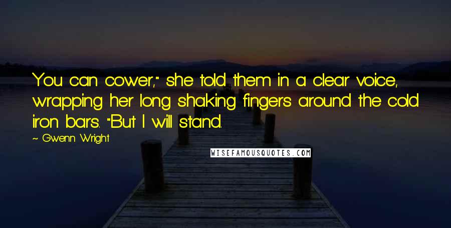 Gwenn Wright Quotes: You can cower," she told them in a clear voice, wrapping her long shaking fingers around the cold iron bars. "But I will stand.