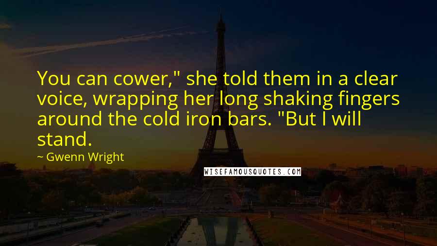 Gwenn Wright Quotes: You can cower," she told them in a clear voice, wrapping her long shaking fingers around the cold iron bars. "But I will stand.