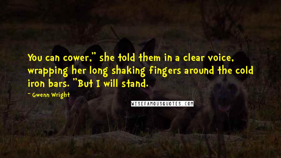 Gwenn Wright Quotes: You can cower," she told them in a clear voice, wrapping her long shaking fingers around the cold iron bars. "But I will stand.