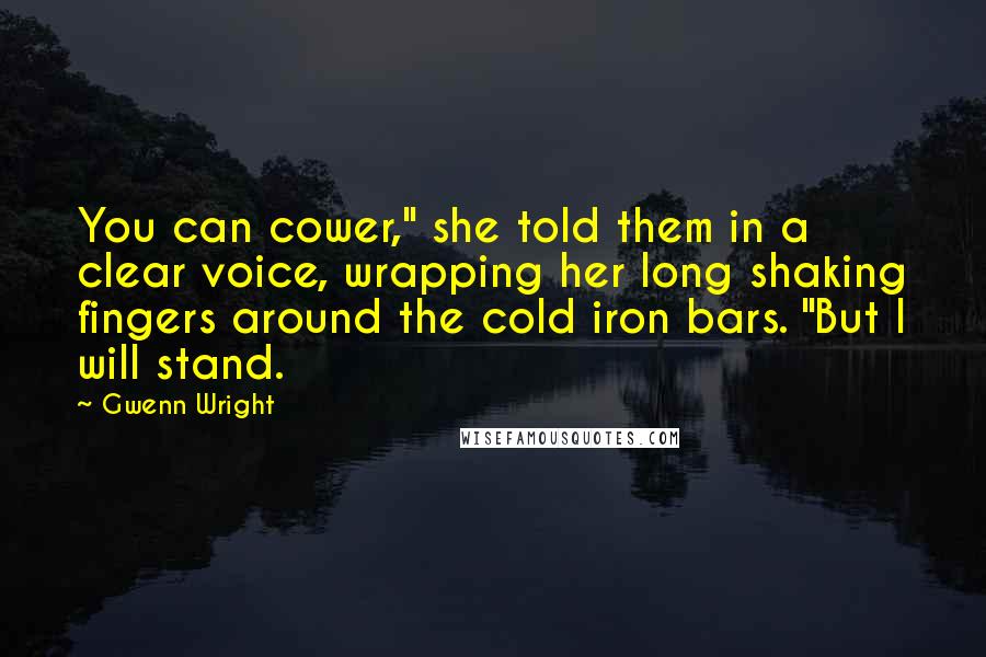 Gwenn Wright Quotes: You can cower," she told them in a clear voice, wrapping her long shaking fingers around the cold iron bars. "But I will stand.