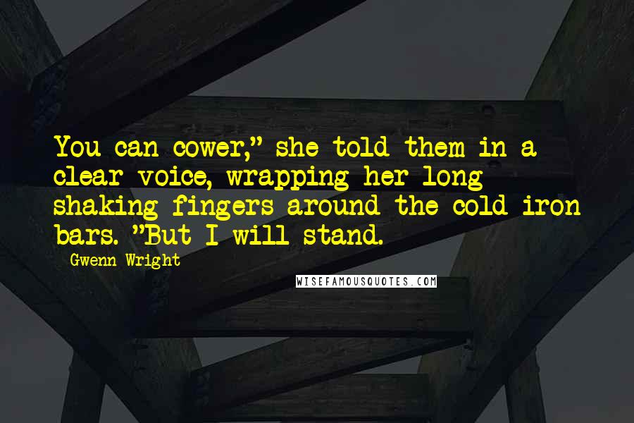 Gwenn Wright Quotes: You can cower," she told them in a clear voice, wrapping her long shaking fingers around the cold iron bars. "But I will stand.